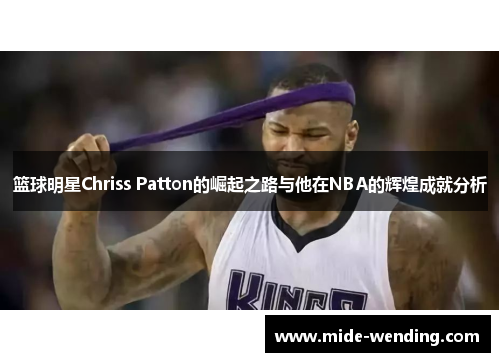 篮球明星Chriss Patton的崛起之路与他在NBA的辉煌成就分析