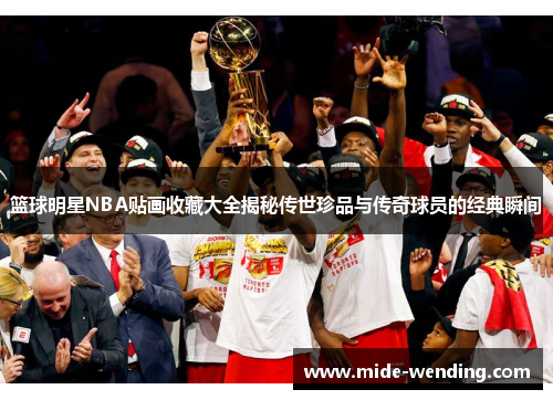 篮球明星NBA贴画收藏大全揭秘传世珍品与传奇球员的经典瞬间